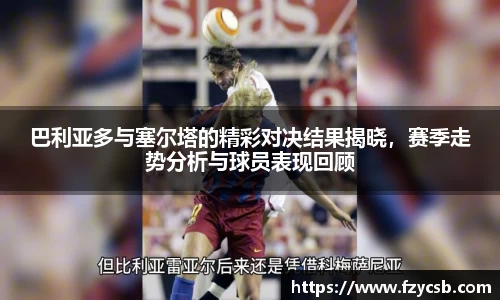 巴利亚多与塞尔塔的精彩对决结果揭晓，赛季走势分析与球员表现回顾
