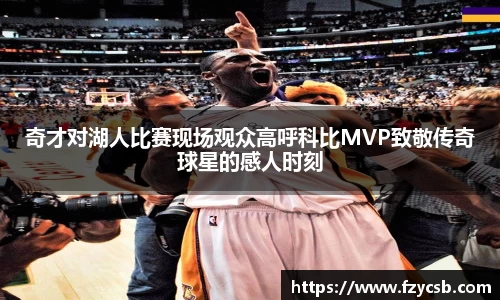 奇才对湖人比赛现场观众高呼科比MVP致敬传奇球星的感人时刻