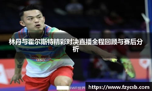 林丹与霍尔斯特精彩对决直播全程回顾与赛后分析